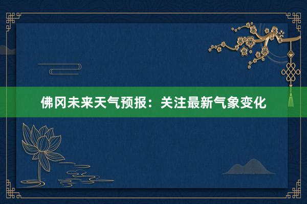 佛冈未来天气预报：关注最新气象变化