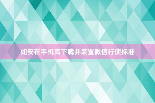 如安在手机高下载并装置微信行使标准